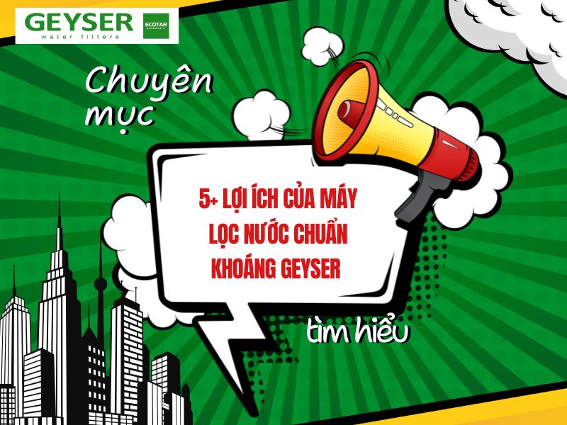 5+ lợi ích của máy lọc nước chuẩn khoáng Geyser mà bạn không thể bỏ lỡ