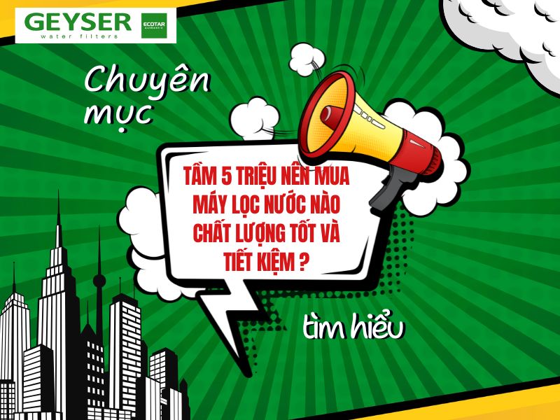 Tầm 5 triệu nên mua máy lọc nước nào chất lượng tốt và bền, tiết kiệm phí thay lõi?